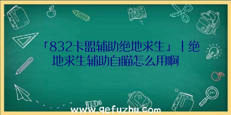 「832卡盟辅助绝地求生」|绝地求生辅助自瞄怎么用啊